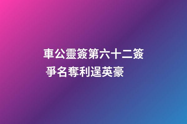 車公靈簽第六十二簽 爭名奪利逞英豪